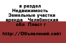  в раздел : Недвижимость » Земельные участки аренда . Челябинская обл.,Пласт г.